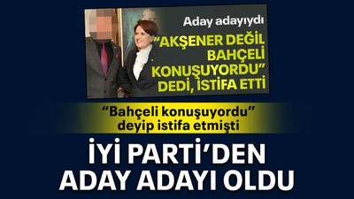 “Bahçeli konuşuyordu” deyip istifa etmişti İYİ Parti’den aday adayı oldu